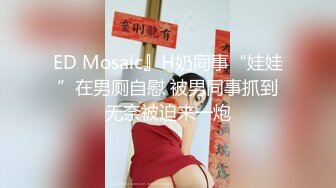 ED Mosaic』H奶同事“娃娃”在男厕自慰 被男同事抓到无奈被迫来一炮