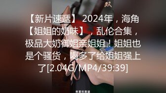 【新片速遞】 2024年，海角【姐姐的奶味】，乱伦合集，极品大奶御姐亲姐姐！姐姐也是个骚货，喝多了给姐姐强上了[2.04G/MP4/39:39]