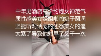 中年男酒店高价约炮女神范气质性感美女姐姐啪啪奶子圆润坚挺听对话男的还怨美女的逼太紧了导致他射早了又干一次!