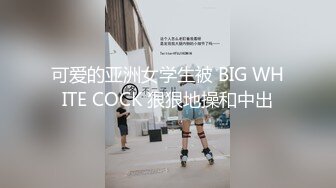 可爱的亚洲女学生被 BIG WHITE COCK 狠狠地操和中出