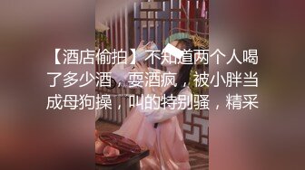 【酒店偷拍】不知道两个人喝了多少酒，耍酒疯，被小胖当成母狗操，叫的特别骚，精采