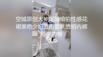 空城原创大神尾随偷拍性感花裙美艳少妇逛街蕾丝透明内裤包裹肉臀