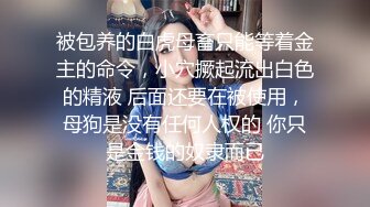 被包养的白虎母畜只能等着金主的命令，小穴撅起流出白色的精液 后面还要在被使用，母狗是没有任何人权的 你只是金钱的奴隶而已