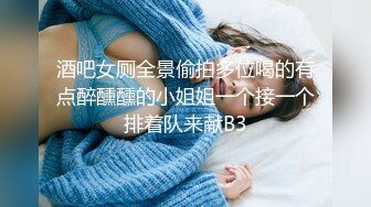 酒吧女厕全景偷拍多位喝的有点醉醺醺的小姐姐一个接一个排着队来献B3