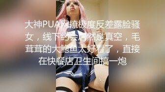 大神PUA网撩极度反差露脸骚女，线下约会居然是真空，毛茸茸的大鲍鱼太好看了，直接在快餐店卫生间搞一炮