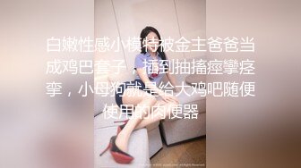 白嫩性感小模特被金主爸爸当成鸡巴套子，插到抽搐痙攣痉挛，小母狗就是给大鸡吧随便使用的肉便器