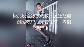 极品反差婊被调教，疯狂抠逼，酷爱吃鸡，无套狂艹，内射满足！