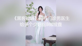 《黑客破解》妇科门诊男医生给多个少妇抠B做检查