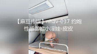 【麻豆传媒】nhav-037 约炮性感御姐小淫娃-皮皮