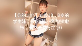 【你的宇吖】专发18，9岁的学生妹，尺度升级~约炮操嫩妹，羡煞一众粉丝 (3)