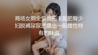 商场女厕全景偷拍丰盈肥臀少妇脱裤尿尿透露出一股雌性特有的味道