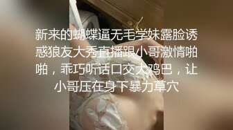 新来的蝴蝶逼无毛学妹露脸诱惑狼友大秀直播跟小哥激情啪啪，乖巧听话口交大鸡巴，让小哥压在身下暴力草穴