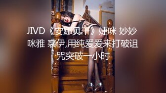 JIVD《安娜贝干》婕咪 妙妙 咪雅 裘伊,用纯爱爱来打破诅咒突破一小时