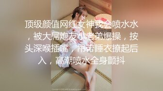 顶级颜值网红女神我会喷水水，被大屌炮友小老弟爆操，按头深喉插嘴，吊带睡衣撩起后入，高潮喷水全身颤抖