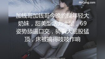 加钱哥加钱哥今晚约操年轻大奶妹，甜美型活力十足，69姿势舔逼口交，骑乘大屁股猛顶，床被搞得吱吱作响