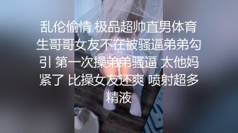 乱伦偷情 极品超帅直男体育生哥哥女友不在被骚逼弟弟勾引 第一次操弟弟骚逼 太他妈紧了 比操女友还爽 喷射超多精液