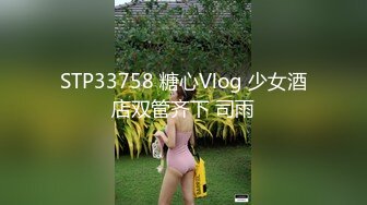 STP33758 糖心Vlog 少女酒店双管齐下 司雨