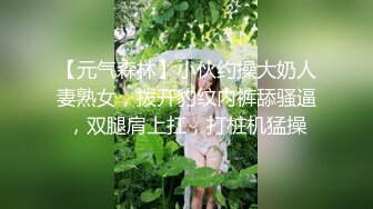 【元气森林】小伙约操大奶人妻熟女，拨开豹纹内裤舔骚逼，双腿肩上扛，打桩机猛操