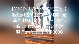 [MP4]STP28659 人气主播【轻轻河边草】美乳蜜桃臀~无套约啪~白浆滚滚流~！极品大胸，和男友啪啪无套内射，骚逼太给力~！ VIP0600