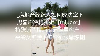 _房地产经纪人如何成功拿下男客户冷艳御姐『miuzxc』特殊销售技巧，逼定男客户！高冷女神胯下呻吟征服感爆棚