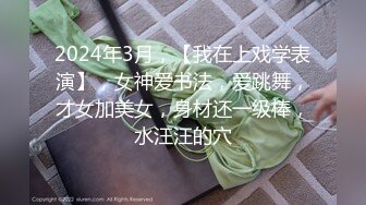 2024年3月，【我在上戏学表演】，女神爱书法，爱跳舞，才女加美女，身材还一级棒，水汪汪的穴