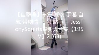 【自整理】车震 潮吹 手淫 自慰 带剧情——P站—— JessTonySquirts最新大合集【195V】2 (63)