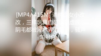 [MP4/ 415M] 清纯少女小改改，三样玩具自慰玩到虚脱，阴毛都被淫水弄湿完了，骚声叫射你！