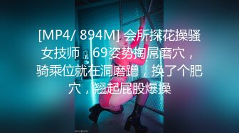 [MP4/ 894M] 会所探花操骚女技师，69姿势掏屌磨穴，骑乘位就在洞磨蹭，换了个肥穴，翘起屁股爆操