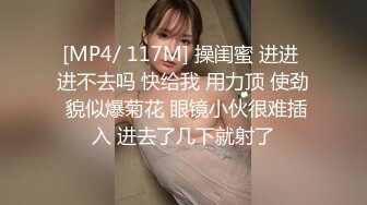 [MP4/ 117M] 操闺蜜 进进 进不去吗 快给我 用力顶 使劲 貌似爆菊花 眼镜小伙很难插入 进去了几下就射了