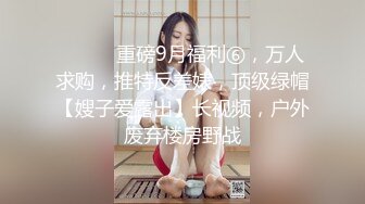 ⚫️⚫️重磅9月福利⑥，万人求购，推特反差婊，顶级绿帽【嫂子爱露出】长视频，户外废弃楼房野战