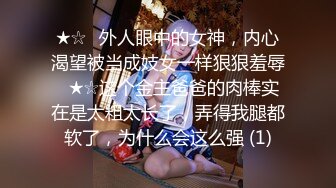 ★☆✨外人眼中的女神，内心渴望被当成妓女一样狠狠羞辱✨★☆这个金主爸爸的肉棒实在是太粗太长了，弄得我腿都软了，为什么会这么强 (1)