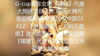 G-cup赛车女郎『媛媛』尺度大開挑逗你上床 最强火辣尺度超爆魅惑 高清1080P原G5412-【最強腦殺❤️无码无遮版】迷人巨乳G-cup赛车女郎『媛媛』尺度大開挑逗你上床 最强火辣尺度超