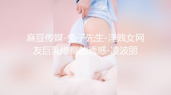 麻豆传媒-兔子先生-淫贱女网友巨乳爆臀的诱惑-凌波丽