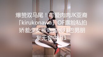 爆赞双马尾！可爱肉肉JK亚裔「kirukonawa」OF露脸私拍 娇羞少女被弯钩长鸡巴男朋友无套中出1