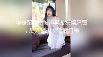 华裔留学生被洋男友狂操肥臀，后入猛操，精液口爆