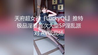 天府超女神『LuckyQL』推特极品淫妻首次大型5P淫乱派对 AV级现场