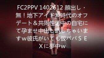 FC2PPV 1402612 顔出し・無！地下アイドル時代のオフデート＆共同性活中の自宅にて孕ませ中出し晒しちゃいますｗ彼氏がいても仮パパＳＥＸに夢中ｗ