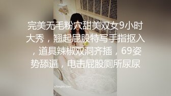 完美无毛粉穴甜美双女9小时大秀，翘起屁股特写手指抠入，道具辣椒双洞齐插，69姿势舔逼，电击屁股厕所尿尿