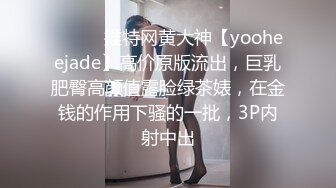 ⚫️⚫️推特网黄大神【yooheejade】高价原版流出，巨乳肥臀高颜值露脸绿茶婊，在金钱的作用下骚的一批，3P内射中出