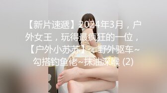 【新片速遞】2024年3月，户外女王，玩得最疯狂的一位，【户外小苏苏】，野外驱车~勾搭钓鱼佬~抹油深喉 (2)