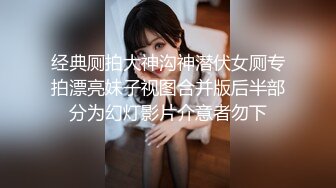 经典厕拍大神沟神潜伏女厕专拍漂亮妹子视图合并版后半部分为幻灯影片介意者勿下