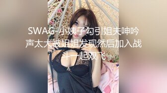 SWAG-小姨子勾引姐夫呻吟声太大被姐姐发现然后加入战斗一起双飞