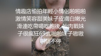 情趣店偷拍年輕小情侶啪啪啪激情笑容甜美妹子皮膚白嫩光滑連吃帶喝吃飽後..始肉戰妹子很瘋狂69式啪啪妹子嗷嗷叫個不停