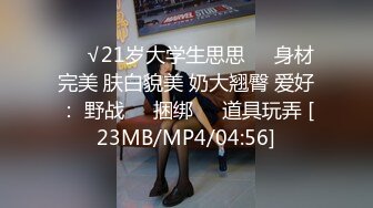 ❤️√21岁大学生思思❤️身材完美 肤白貌美 奶大翘臀 爱好： 野战❤️捆绑❤️道具玩弄 [23MB/MP4/04:56]