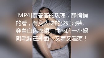 [MP4]羞答答的玫瑰，静悄悄的看，有女人味的少妇阿姨、穿着白色衣裙，性感的一小撮阴毛漏在外面，又羞又淫荡！