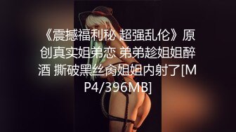 《震撼福利秘 超强乱伦》原创真实姐弟恋 弟弟趁姐姐醉酒 撕破黑丝肏姐姐内射了[MP4/396MB]