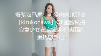 爆赞双马尾！可爱肉肉JK亚裔「kirukonawa」OF露脸私拍 寂寞少女在家欲求不满用跳蛋抚慰自己