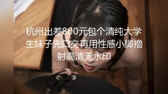 杭州出差800元包个清纯大学生妹子先口交再用性感小脚撸射高清无水印