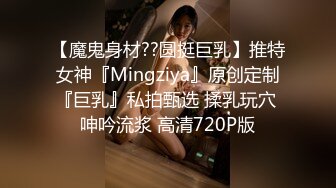 【魔鬼身材??圆挺巨乳】推特女神『Mingziya』原创定制『巨乳』私拍甄选 揉乳玩穴 呻吟流浆 高清720P版