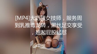 [MP4]大奶骚女技师，服务周到乳推毒龙转，黑丝足交享受，翘起屁股猛怼